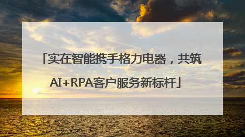 实在智能携手格力电器，共筑AI+RPA客户服务新标杆